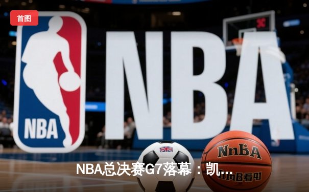 NBA总决赛G7落幕：凯尔特人险胜掘金实现卫冕
