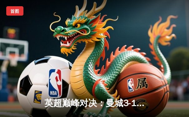 英超巅峰对决：曼城3-1逆转曼联，哈兰德双响锁定胜局