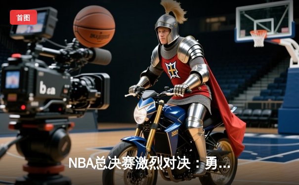 NBA总决赛激烈对决：勇士逆转凯尔特人夺得总冠军