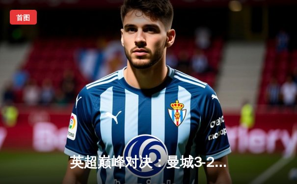 英超巅峰对决：曼城3-2绝杀利物浦，哈兰德双响锁定胜局