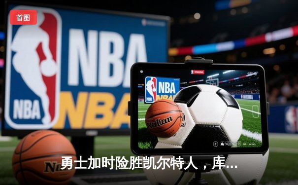 勇士加时险胜凯尔特人，库里狂砍43分率队逆转东部霸主